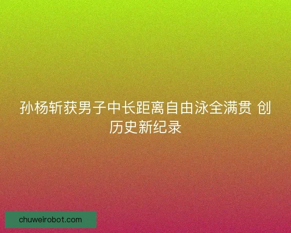 孙杨斩获男子中长距离自由泳全满贯 创历史新纪录