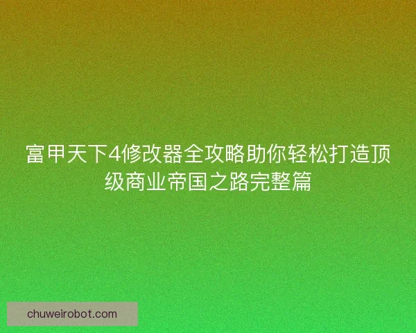 富甲天下4修改器全攻略助你轻松打造顶级商业帝国之路完整篇