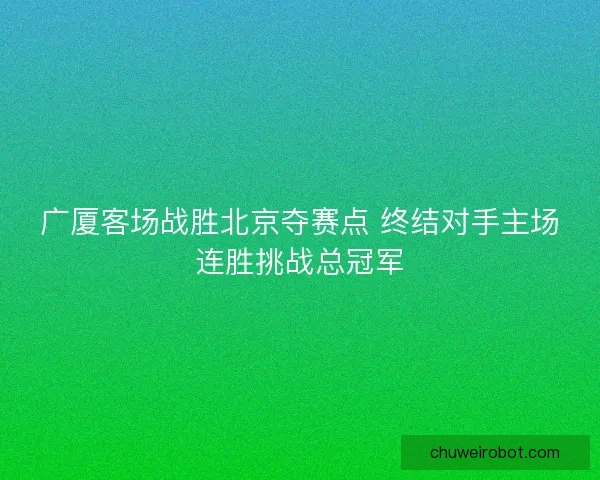 广厦客场战胜北京夺赛点 终结对手主场连胜挑战总冠军