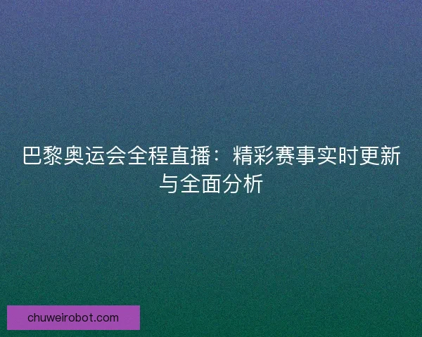 巴黎奥运会全程直播：精彩赛事实时更新与全面分析