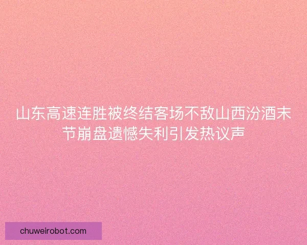 山东高速连胜被终结客场不敌山西汾酒末节崩盘遗憾失利引发热议声 山东高速连胜被终结客场不敌山西汾酒末节崩盘遗憾失利引发热议声