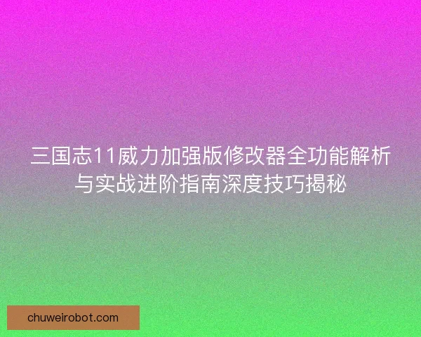三国志11威力加强版修改器全功能解析与实战进阶指南深度技巧揭秘