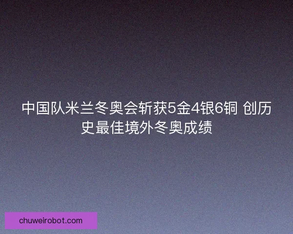 中国队米兰冬奥会斩获5金4银6铜 创历史最佳境外冬奥成绩