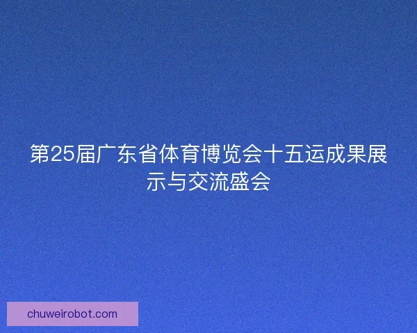 第25届广东省体育博览会十五运成果展示与交流盛会